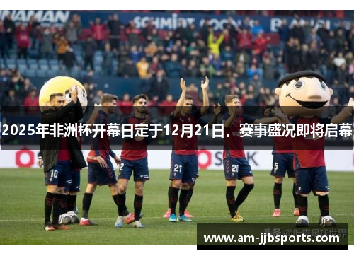 2025年非洲杯开幕日定于12月21日，赛事盛况即将启幕