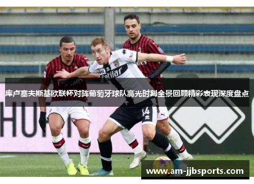 库卢塞夫斯基欧联杯对阵葡萄牙球队高光时刻全景回顾精彩表现深度盘点