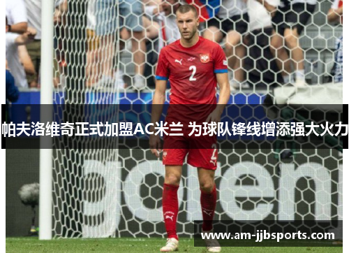 帕夫洛维奇正式加盟AC米兰 为球队锋线增添强大火力