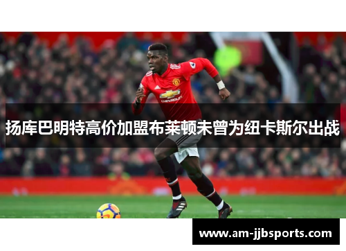 扬库巴明特高价加盟布莱顿未曾为纽卡斯尔出战