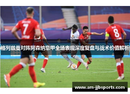 格列兹曼对阵阿森纳意甲全场表现深度复盘与战术价值解析
