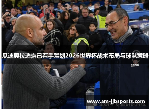 瓜迪奥拉透露已着手筹划2026世界杯战术布局与球队策略 瓜迪奥拉透露已着手筹划2026世界杯战术布局与球队策略