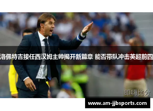 洛佩特吉接任西汉姆主帅揭开新篇章 能否带队冲击英超前四