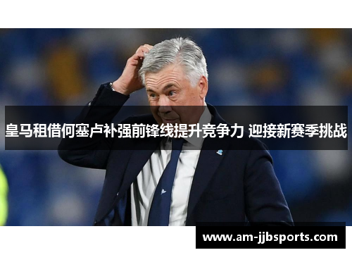 皇马租借何塞卢补强前锋线提升竞争力 迎接新赛季挑战 皇马租借何塞卢补强前锋线提升竞争力 迎接新赛季挑战