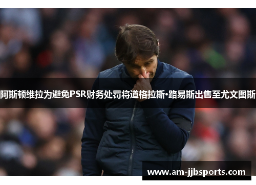 阿斯顿维拉为避免PSR财务处罚将道格拉斯·路易斯出售至尤文图斯