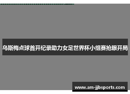 乌斯梅点球首开纪录助力女足世界杯小组赛抢眼开局