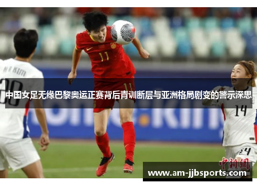 中国女足无缘巴黎奥运正赛背后青训断层与亚洲格局剧变的警示深思