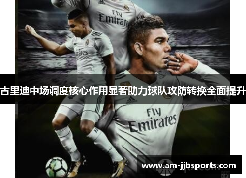 古里迪中场调度核心作用显著助力球队攻防转换全面提升