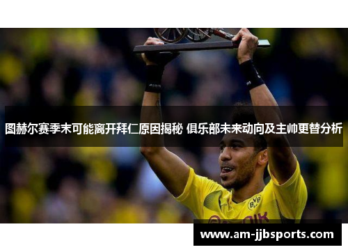 图赫尔赛季末可能离开拜仁原因揭秘 俱乐部未来动向及主帅更替分析