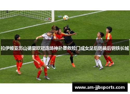 拉伊娅亚历山德里欧冠连场神扑屡救险门成女足后防最后钢铁长城