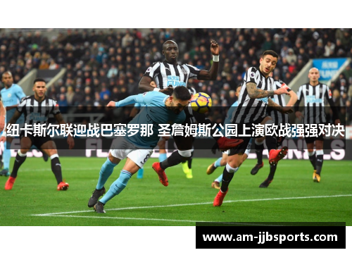 纽卡斯尔联迎战巴塞罗那 圣詹姆斯公园上演欧战强强对决