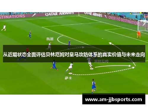 从近期状态全面评估贝林厄姆对皇马攻防体系的真实价值与未来走向 从近期状态全面评估贝林厄姆对皇马攻防体系的真实价值与未来走向