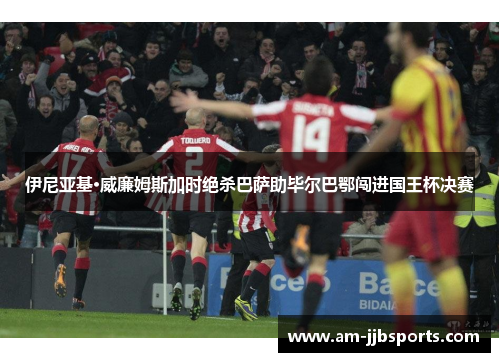 伊尼亚基·威廉姆斯加时绝杀巴萨助毕尔巴鄂闯进国王杯决赛 伊尼亚基·威廉姆斯加时绝杀巴萨助毕尔巴鄂闯进国王杯决赛