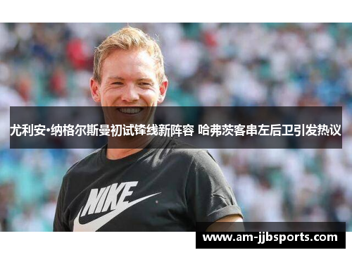 尤利安·纳格尔斯曼初试锋线新阵容 哈弗茨客串左后卫引发热议 尤利安·纳格尔斯曼初试锋线新阵容 哈弗茨客串左后卫引发热议