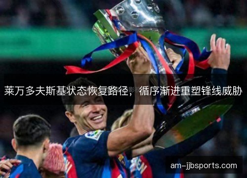 莱万多夫斯基状态恢复路径，循序渐进重塑锋线威胁