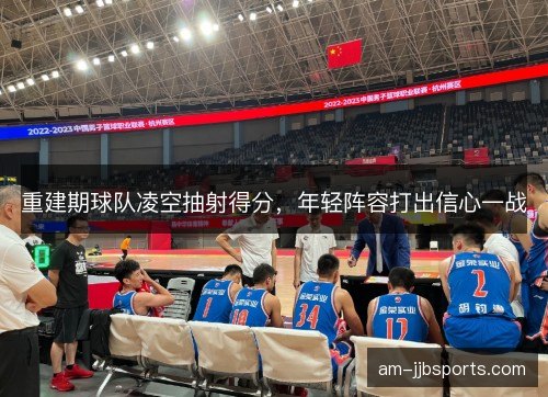 重建期球队凌空抽射得分，年轻阵容打出信心一战